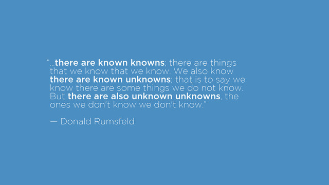 “
!
!
!
!
!
!
…there are known knowns; there are things
that we know that we know. We also know
there are known unknowns; that is to say we
know there are some things we do not know.
But there are also unknown unknowns, the
ones we don't know we don't know.”
!
— Donald Rumsfeld
