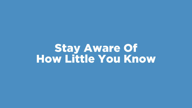 Stay Aware Of
How Little You Know

