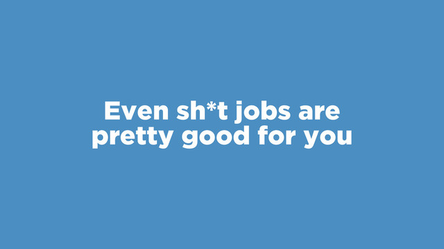Even sh*t jobs are
pretty good for you
