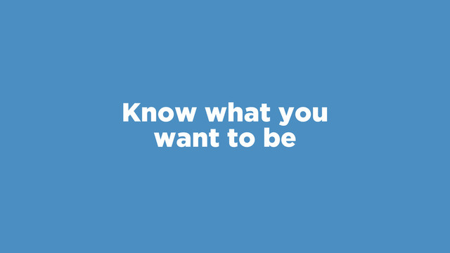 Know what you
want to be
