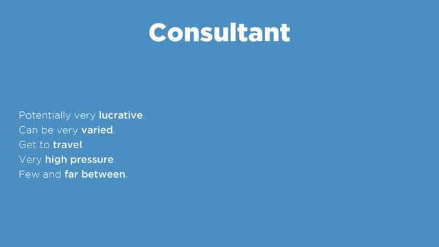 Consultant
Potentially very lucrative.
Can be very varied.
Get to travel.
Very high pressure.
Few and far between.
