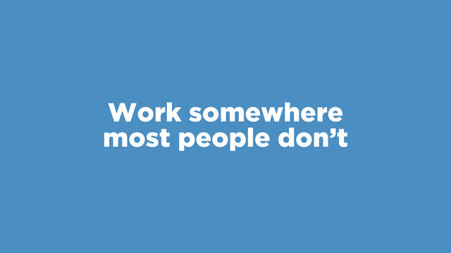 Work somewhere
most people don’t
