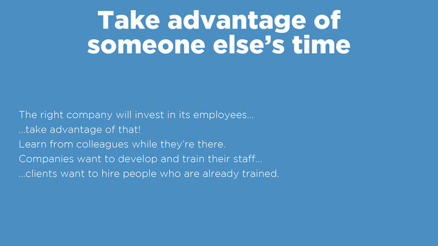 Take advantage of
someone else’s time
The right company will invest in its employees…
…take advantage of that!
Learn from colleagues while they’re there.
Companies want to develop and train their staff…
…clients want to hire people who are already trained.
