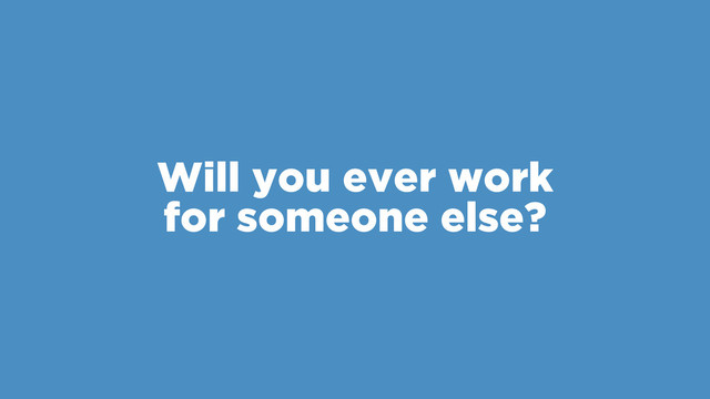 Will you ever work 
for someone else?
