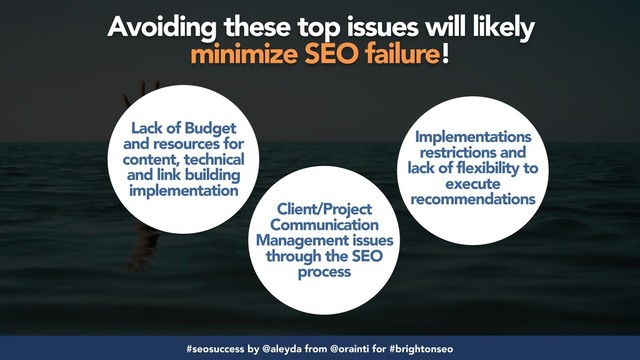 #seosuccess by @aleyda from @orainti for #brightonseo
Avoiding these top issues will likely  
minimize SEO failure!
Lack of Budget
and resources for
content, technical
and link building
implementation
Client/Project
Communication
Management issues
through the SEO
process
Implementations
restrictions and
lack of flexibility to
execute
recommendations
