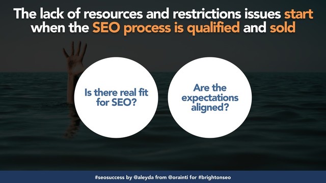 #seosuccess by @aleyda from @orainti for #brightonseo
The lack of resources and restrictions issues start
when the SEO process is qualified and sold
Is there real fit
for SEO?
Are the
expectations
aligned?
