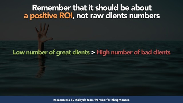 #seosuccess by @aleyda from @orainti for #brightonseo
Low number of great clients > High number of bad clients
Remember that it should be about  
a positive ROI, not raw clients numbers
