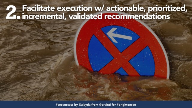 #seofail by @aleyda from @orainti for #brightonseo
Facilitate execution w/ actionable, prioritized,
incremental, validated recommendations
2.
#seosuccess by @aleyda from @orainti for #brightonseo

