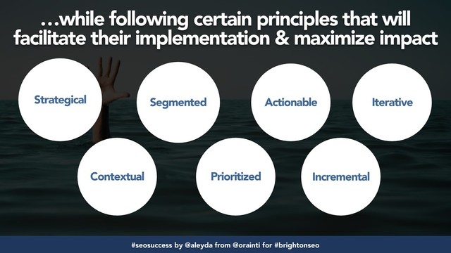 #seosuccess by @aleyda from @orainti for #brightonseo
…while following certain principles that will
facilitate their implementation & maximize impact
Strategical
Contextual
Segmented
Prioritized
Actionable
Incremental
Iterative
