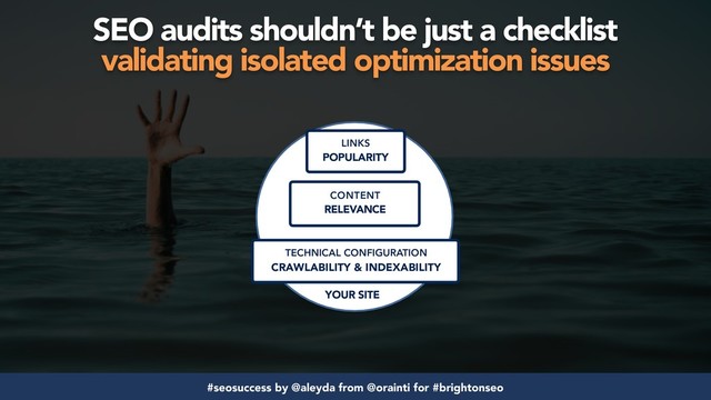 #seosuccess by @aleyda from @orainti for #brightonseo
SEO audits shouldn’t be just a checklist  
validating isolated optimization issues
YOUR SITE
LINKS
POPULARITY
TECHNICAL CONFIGURATION
CRAWLABILITY & INDEXABILITY
CONTENT
RELEVANCE
