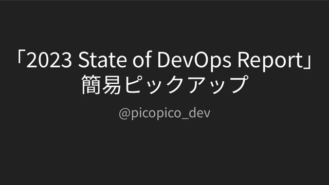 「2023 State of DevOps Report」
簡易ピックアップ
@picopico_dev
