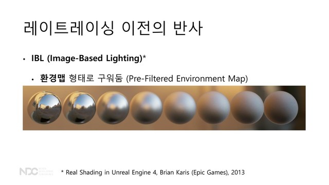 레이트레이싱 이전의 반사
• IBL (Image-Based Lighting)*
• 환경맵 형태로 구워둠 (Pre-Filtered Environment Map)
* Real Shading in Unreal Engine 4, Brian Karis (Epic Games), 2013
