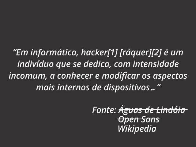“Em informática, hacker[1] [ráquer][2] é um
indivíduo que se dedica, com intensidade
incomum, a conhecer e modiﬁcar os aspectos
mais internos de dispositivos…”
Fonte: Águas de Lindóia
Open Sans
Wikipedia
