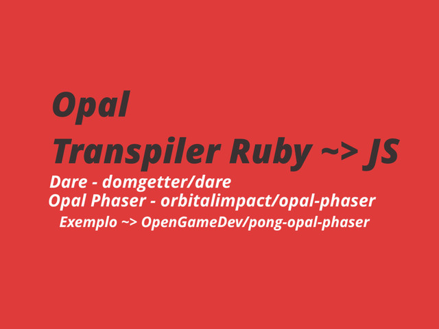 Opal
Transpiler Ruby ~> JS
Dare - domgetter/dare
Opal Phaser - orbitalimpact/opal-phaser
Exemplo ~> OpenGameDev/pong-opal-phaser
