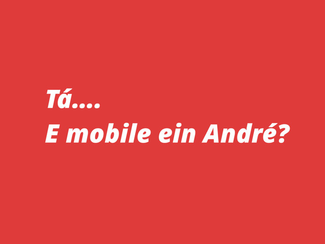 Tá….
E mobile ein André?
