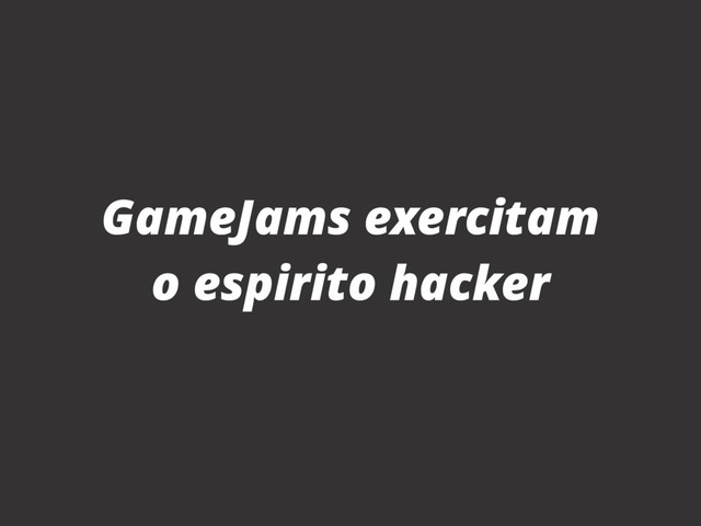 GameJams exercitam
o espirito hacker
