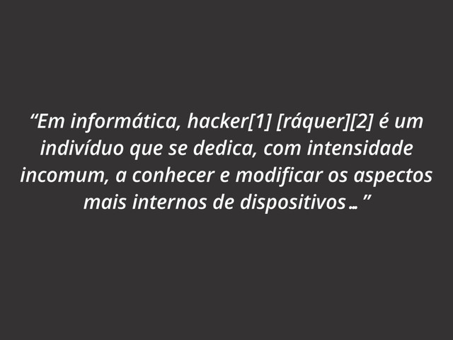 “Em informática, hacker[1] [ráquer][2] é um
indivíduo que se dedica, com intensidade
incomum, a conhecer e modiﬁcar os aspectos
mais internos de dispositivos…”
