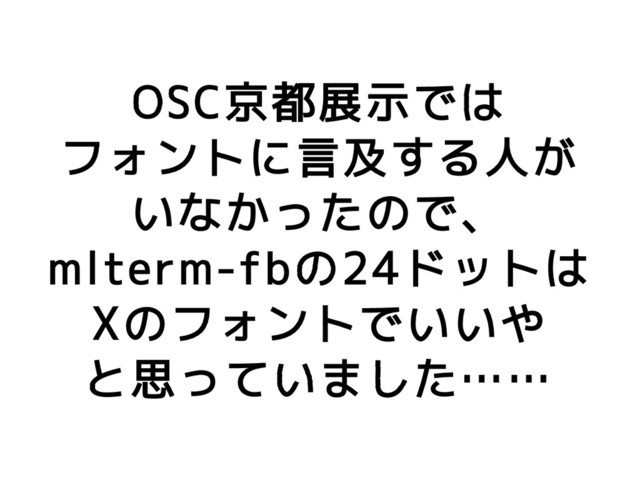 OSC京都展示では
フォントに言及する人が
いなかったので、
mlterm-fbの24ドットは
Xのフォントでいいや
と思っていました……
