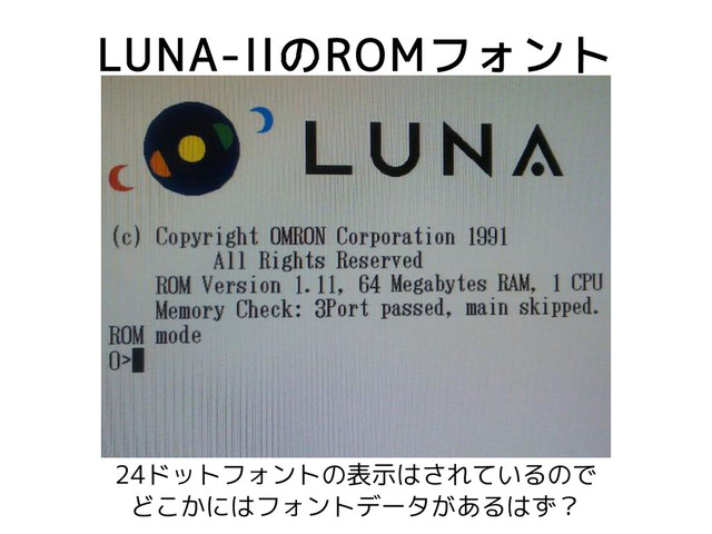 LUNA-IIのROMフォント
24ドットフォントの表示はされているので
どこかにはフォントデータがあるはず？
