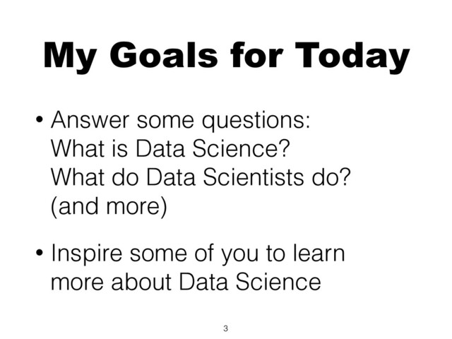 My Goals for Today
• Answer some questions:
What is Data Science?
What do Data Scientists do?
(and more)
• Inspire some of you to learn
more about Data Science
3
