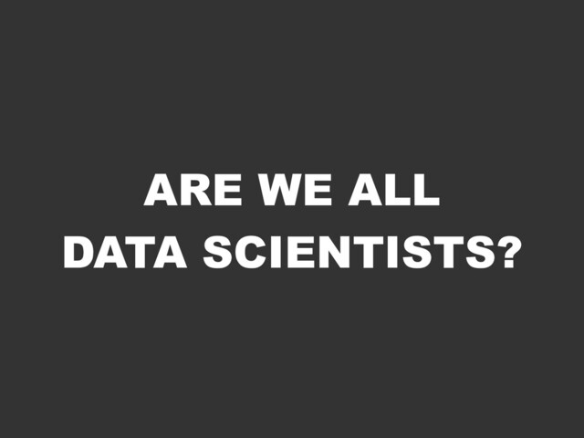 ARE WE ALL
DATA SCIENTISTS?
