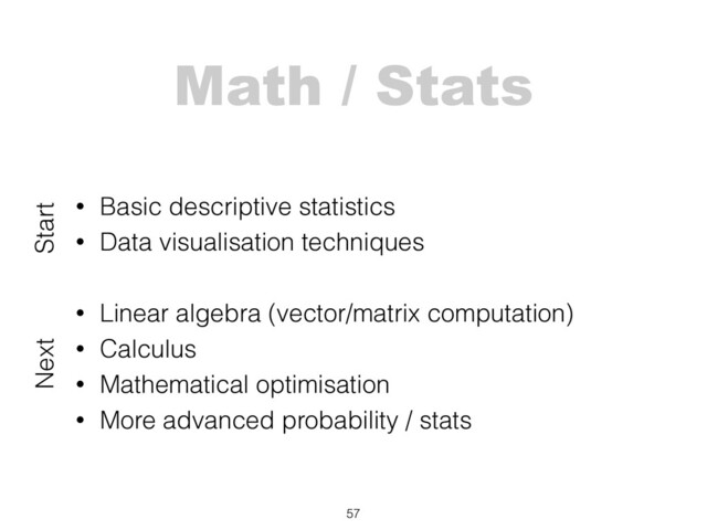 Math / Stats
57
• Basic descriptive statistics
• Data visualisation techniques
• Linear algebra (vector/matrix computation)
• Calculus
• Mathematical optimisation
• More advanced probability / stats
Start
Next
