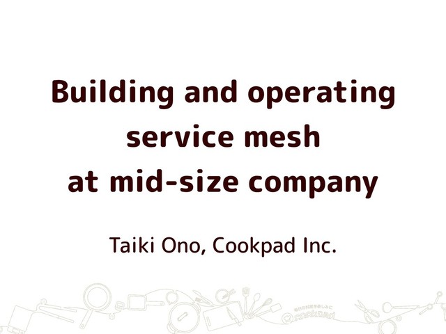 Building and operating
service mesh
at mid-size company
Taiki Ono, Cookpad Inc.
