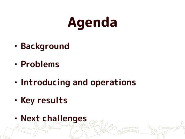 Agenda
• Background
• Problems
• Introducing and operations
• Key results
• Next challenges
