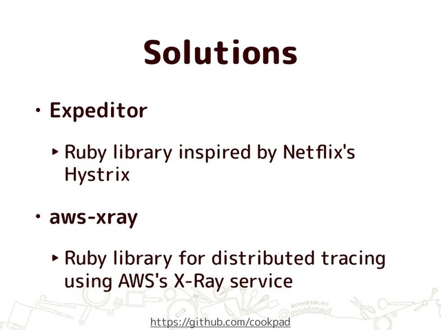 Solutions
• Expeditor
‣ Ruby library inspired by Netﬂix's
Hystrix
• aws-xray
‣ Ruby library for distributed tracing
using AWS's X-Ray service
https://github.com/cookpad
