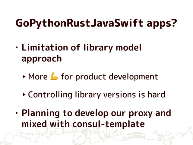 GoPythonRustJavaSwift apps?
• Limitation of library model
approach
‣ More  for product development
‣ Controlling library versions is hard
• Planning to develop our proxy and
mixed with consul-template
