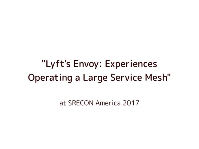 at SRECON America 2017
"Lyft's Envoy: Experiences
Operating a Large Service Mesh"

