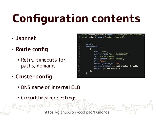 Conﬁguration contents
• Jsonnet
• Route conﬁg
‣ Retry, timeouts for
paths, domains
• Cluster conﬁg
‣ DNS name of internal ELB
‣ Circuit breaker settings
https://github.com/cookpad/kumonos
