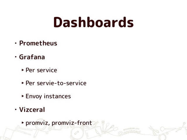 Dashboards
• Prometheus
• Grafana
‣ Per service
‣ Per servie-to-service
‣ Envoy instances
• Vizceral
‣ promviz, promviz-front
