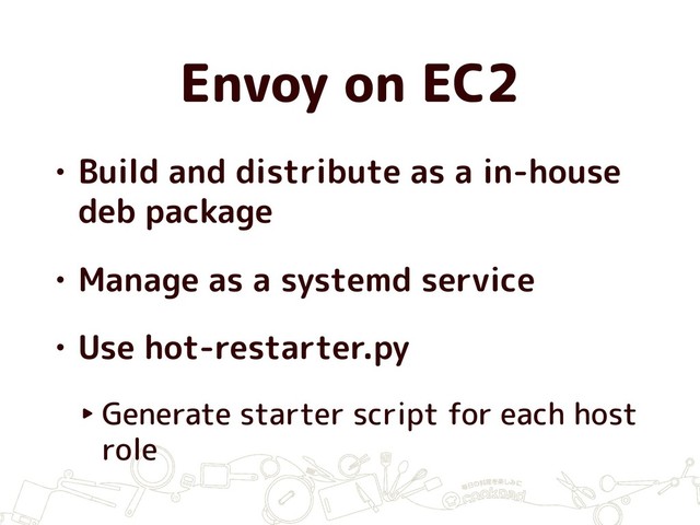 Envoy on EC2
• Build and distribute as a in-house
deb package
• Manage as a systemd service
• Use hot-restarter.py
‣ Generate starter script for each host
role
