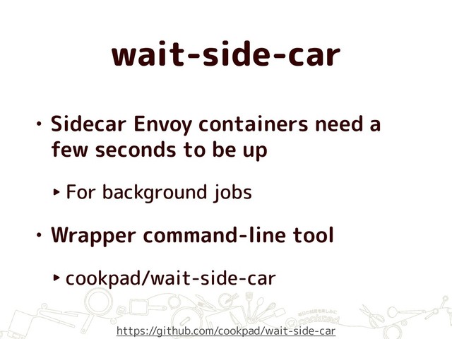 wait-side-car
• Sidecar Envoy containers need a
few seconds to be up
‣ For background jobs
• Wrapper command-line tool
‣ cookpad/wait-side-car
https://github.com/cookpad/wait-side-car
