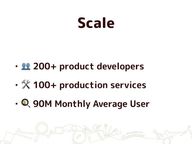 Scale
•  200+ product developers
•  100+ production services
•  90M Monthly Average User
