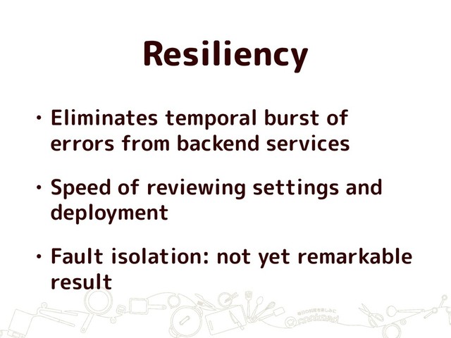 Resiliency
• Eliminates temporal burst of
errors from backend services
• Speed of reviewing settings and
deployment
• Fault isolation: not yet remarkable
result
