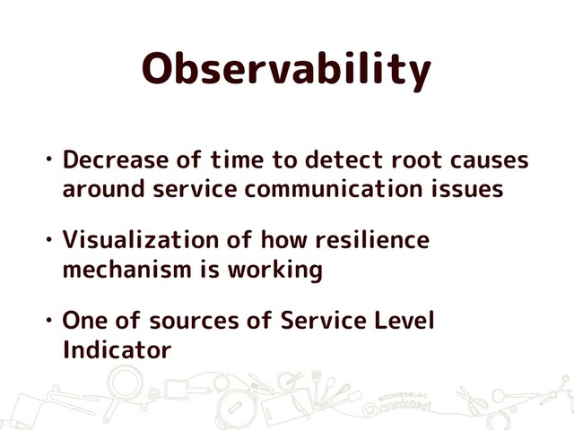 Observability
• Decrease of time to detect root causes
around service communication issues
• Visualization of how resilience
mechanism is working
• One of sources of Service Level
Indicator
