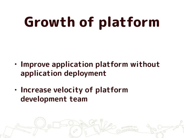 Growth of platform
• Improve application platform without
application deployment
• Increase velocity of platform
development team
