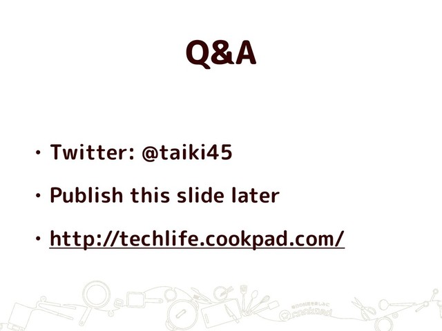 Q&A
• Twitter: @taiki45
• Publish this slide later
• http://techlife.cookpad.com/
