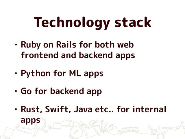 Technology stack
• Ruby on Rails for both web
frontend and backend apps
• Python for ML apps
• Go for backend app
• Rust, Swift, Java etc.. for internal
apps
