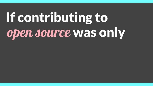 If contributing to
open source was only
