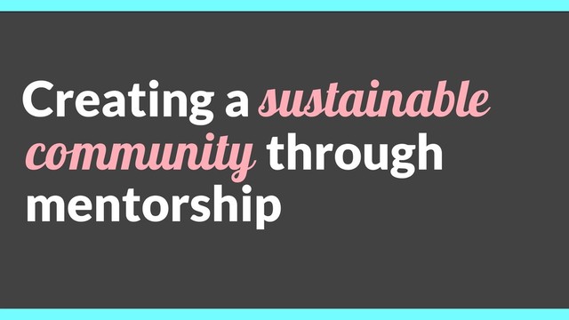 Creating a sustainable
community through
mentorship
