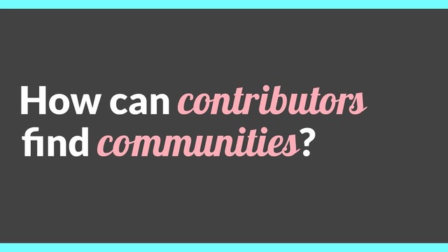 How can contributors
ﬁnd communities?
