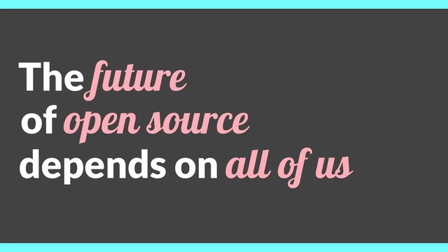 The future
of open source
depends on all of us
