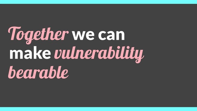 Together we can
make vulnerability
bearable
