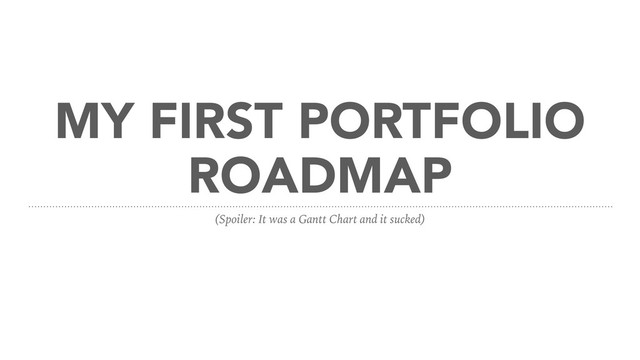 MY FIRST PORTFOLIO
ROADMAP
(Spoiler: It was a Gantt Chart and it sucked)
