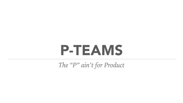 P-TEAMS
The “P” ain’t for Product
