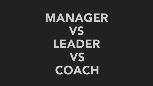 MANAGER
VS
LEADER
VS
COACH

