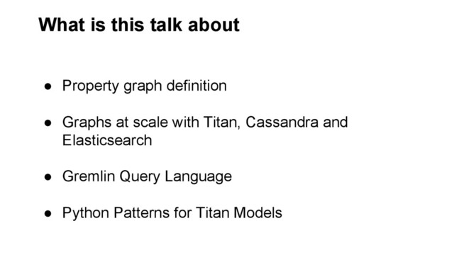 What is this talk about
●  Property graph definition
●  Graphs at scale with Titan, Cassandra and
Elasticsearch
●  Gremlin Query Language
●  Python Patterns for Titan Models
